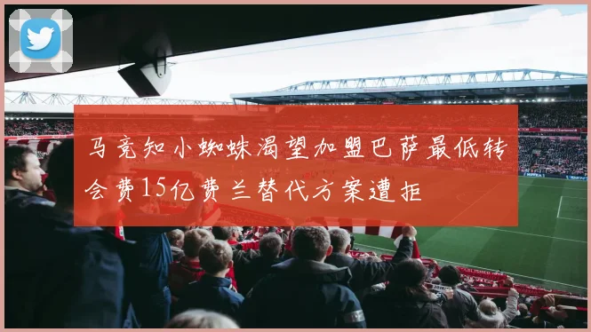 马竞知小蜘蛛渴望加盟巴萨最低转会费15亿费兰替代方案遭拒