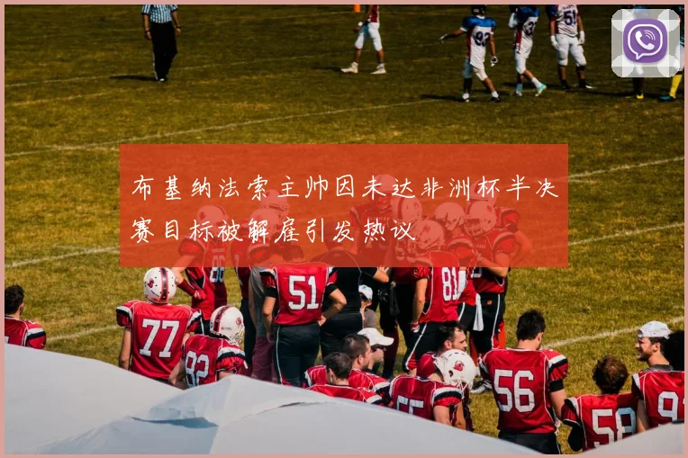 布基纳法索主帅因未达非洲杯半决赛目标被解雇引发热议