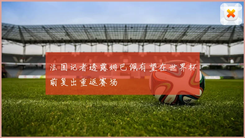 法国记者透露姆巴佩有望在世界杯前复出重返赛场