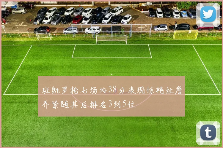 班凯罗抢七场均38分表现惊艳杜詹乔紧随其后排名3到5位