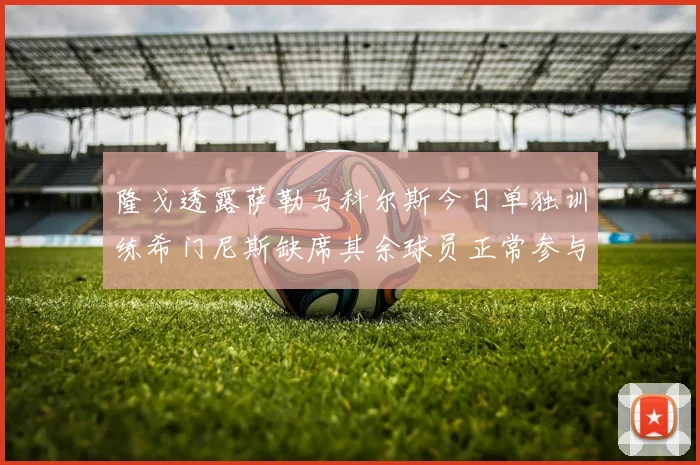 隆戈透露萨勒马科尔斯今日单独训练希门尼斯缺席其余球员正常参与训练
