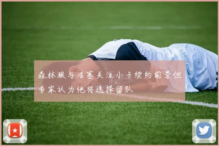 森林狼与活塞关注小卡续约前景但专家认为他将选择留队