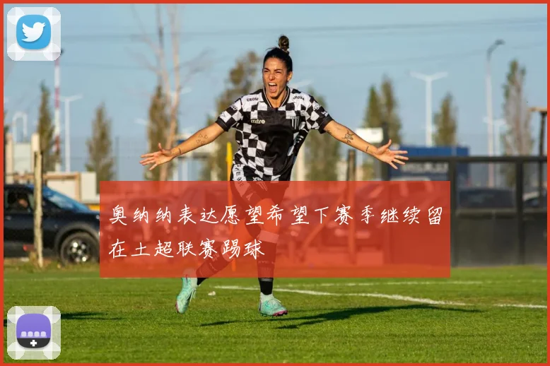 奥纳纳表达愿望希望下赛季继续留在土超联赛踢球