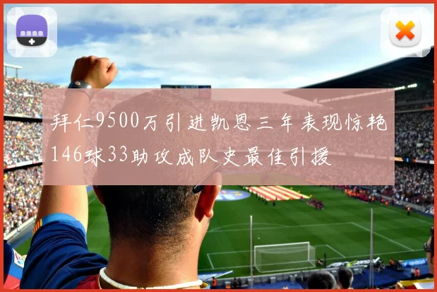 拜仁9500万引进凯恩三年表现惊艳146球33助攻成队史最佳引援