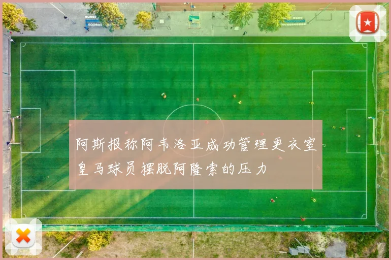 阿斯报称阿韦洛亚成功管理更衣室皇马球员摆脱阿隆索的压力