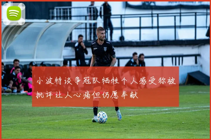 小波特谈争冠队牺牲个人感受称被批评让人心痛但仍愿奉献