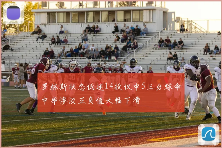 罗林斯状态低迷14投仅中5三分球命中率惨淡正负值大幅下滑