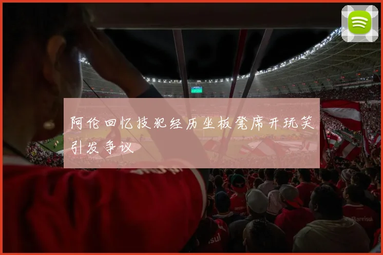 阿伦回忆技犯经历坐板凳席开玩笑引发争议
