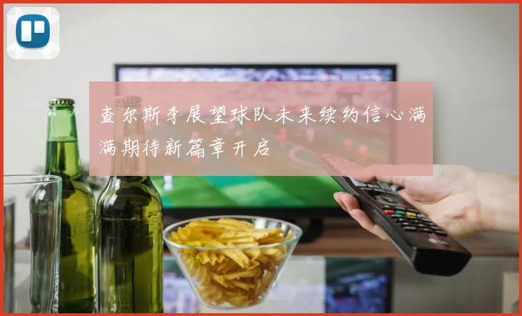 查尔斯李展望球队未来续约信心满满期待新篇章开启