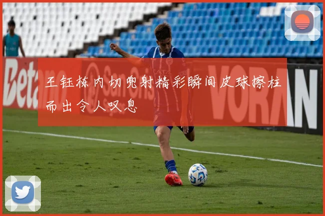 王钰栋内切兜射精彩瞬间皮球擦柱而出令人叹息