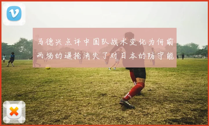 马德兴点评中国队战术变化为何前两场的逼抢消失了对日本的防守能否奏效