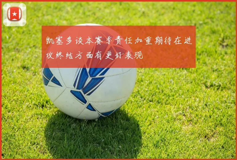 凯塞多谈本赛季责任加重期待在进攻终结方面有更好表现