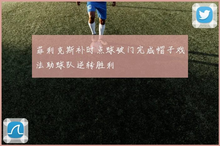 菲利克斯补时点球破门完成帽子戏法助球队逆转胜利
